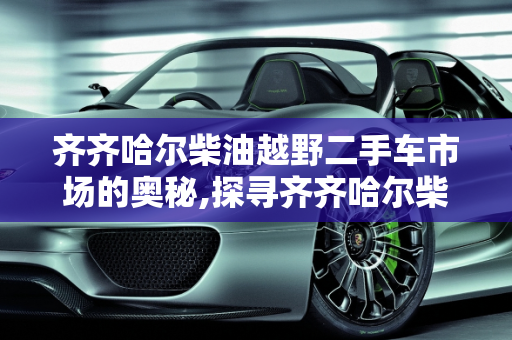 齐齐哈尔柴油越野二手车市场的奥秘,探寻齐齐哈尔柴油越野二手车市场的奥秘