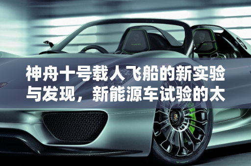 神舟十号载人飞船的新实验与发现，新能源车试验的太空探索,神舟十号载人飞船有哪些新实验和发现吗,新能源车试验