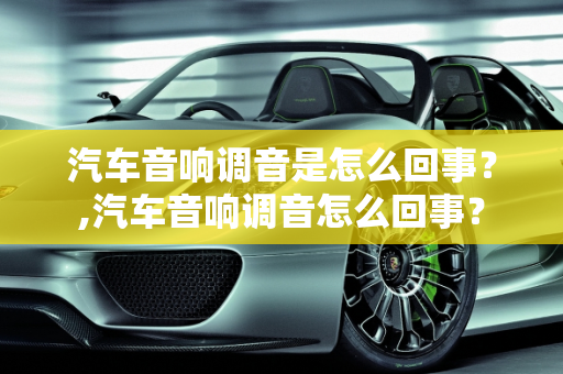 汽车音响调音是怎么回事？,汽车音响调音怎么回事？