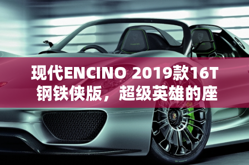 现代ENCINO 2019款16T 钢铁侠版，超级英雄的座驾,现代ENCINO2019款16T钢铁侠版怎么样，现代新款车型encino