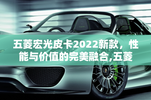 五菱宏光皮卡2022新款，性能与价值的完美融合,五菱宏光皮卡2022新款报价,新款车型皮卡