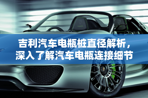 吉利汽车电瓶桩直径解析，深入了解汽车电瓶连接细节,吉利汽车电瓶桩直径是多少？