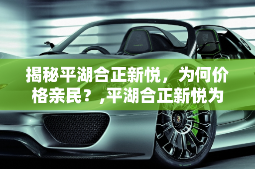 揭秘平湖合正新悦，为何价格亲民？,平湖合正新悦为什么便宜