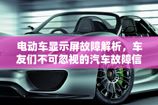 电动车显示屏故障解析，车友们不可忽视的汽车故障信号,电动车显示屏故障有什么情况，车友们汽车故障