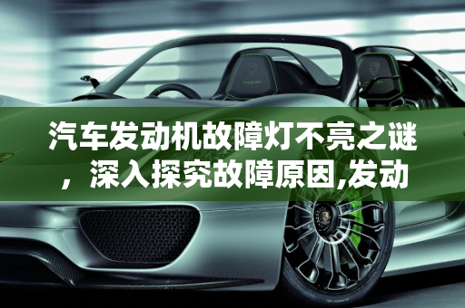 汽车发动机故障灯不亮之谜，深入探究故障原因,发动机有故障却不亮故障灯是怎么回事，汽车发动机故障原因