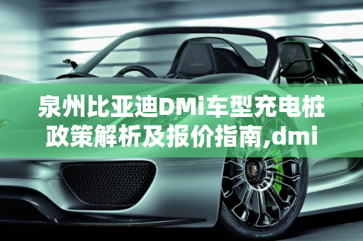 泉州比亚迪DMi车型充电桩政策解析及报价指南,dmi车型送充电桩吗，泉州比亚迪汽车报价