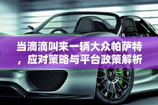 当滴滴叫来一辆大众帕萨特，应对策略与平台政策解析,叫滴滴来了一辆大众帕萨特怎么办？滴滴会限制帕萨特吗
