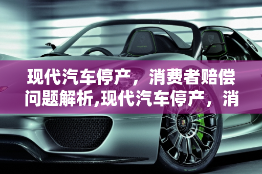 现代汽车停产，消费者赔偿问题解析,现代汽车停产，消费者将获得多少赔偿？