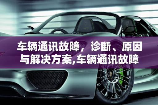 车辆通讯故障，诊断、原因与解决方案,车辆通讯故障