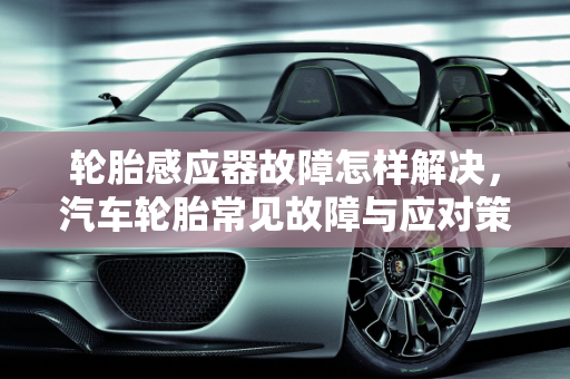 轮胎感应器故障怎样解决，汽车轮胎常见故障与应对策略,轮胎感应器故障怎样解决,汽车轮胎常见故障