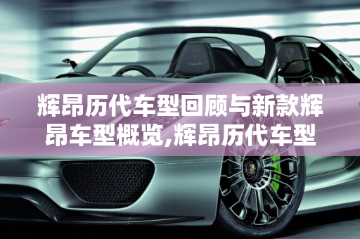 辉昂历代车型回顾与新款辉昂车型概览,辉昂历代车型，新款辉昂几种车型