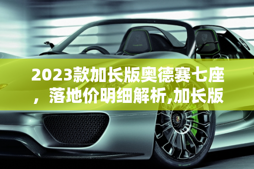 2023款加长版奥德赛七座，落地价明细解析,加长版奥德赛七座2023落地价明细