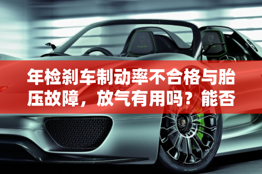 年检刹车制动率不合格与胎压故障，放气有用吗？能否通过年审？,年检刹车制动率不合格放气有用吗，汽车胎压故障可以年审吗