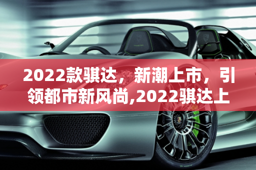 2022款骐达，新潮上市，引领都市新风尚,2022骐达上市了吗,2022骐达汽车报价