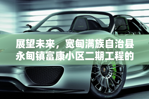 展望未来，宽甸满族自治县永甸镇富康小区二期工程的2023年开工展望,宽甸满族自治县永甸镇镇区内富康小区二期工程23年能否开工