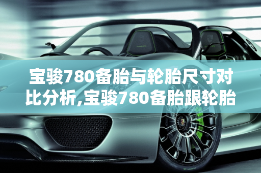 宝骏780备胎与轮胎尺寸对比分析,宝骏780备胎跟轮胎一样大吗