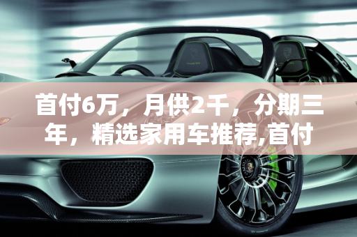首付6万，月供2千，分期三年，精选家用车推荐,首付6万，月供2千且分期三年，有哪些值得购买的家用车？轿车、suv都可以