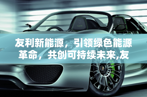 友利新能源，引领绿色能源革命，共创可持续未来,友利新能源,友利新能源