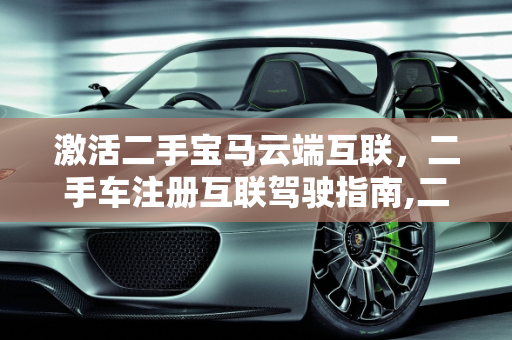 激活二手宝马云端互联，二手车注册互联驾驶指南,二手宝马怎么激活云端互联，二手车如何注册互联驾驶