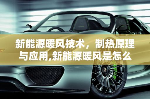 新能源暖风技术，制热原理与应用,新能源暖风是怎么制热的
