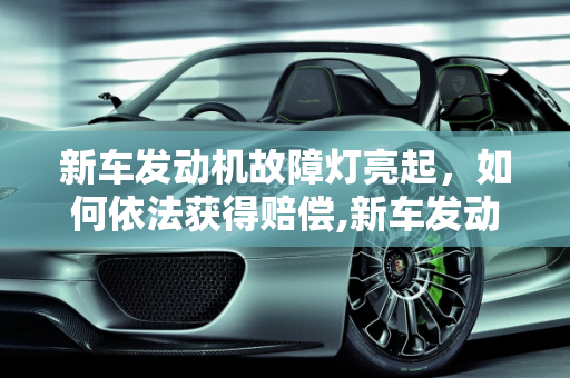 新车发动机故障灯亮起，如何依法获得赔偿,新车发动机故障灯亮啦怎么赔偿