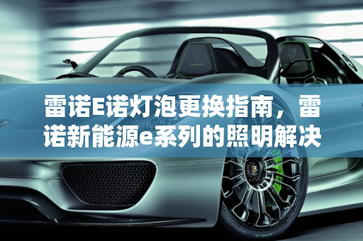 雷诺E诺灯泡更换指南，雷诺新能源e系列的照明解决方案,雷诺E诺如何更换灯泡，雷诺新能源e