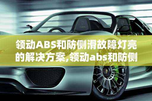 领动ABS和防侧滑故障灯亮的解决方案,领动abs和防侧滑故障灯亮怎么解决