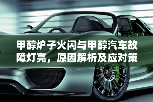 甲醇炉子火闪与甲醇汽车故障灯亮，原因解析及应对策略,甲醇炉子火闪是怎么回事,甲醇汽车故障灯亮什么原因