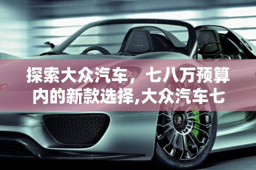 探索大众汽车，七八万预算内的新款选择,大众汽车七八万的有哪,新款大众新车型