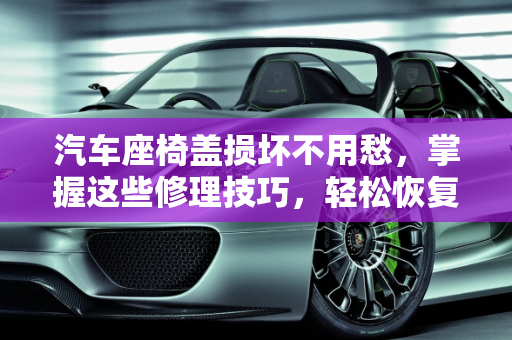 汽车座椅盖损坏不用愁，掌握这些修理技巧，轻松恢复如新,汽车座椅盖坏了怎么办？学会这些修理技巧，轻松解决！