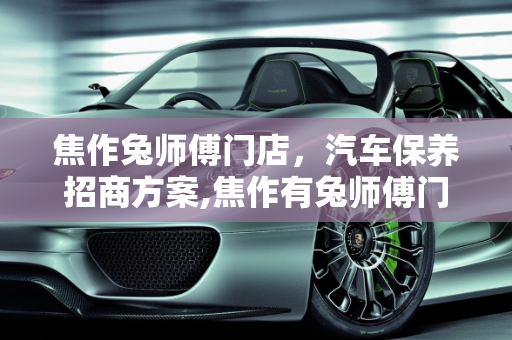 焦作兔师傅门店，汽车保养招商方案,焦作有兔师傅门店，焦作汽车保养招商方案