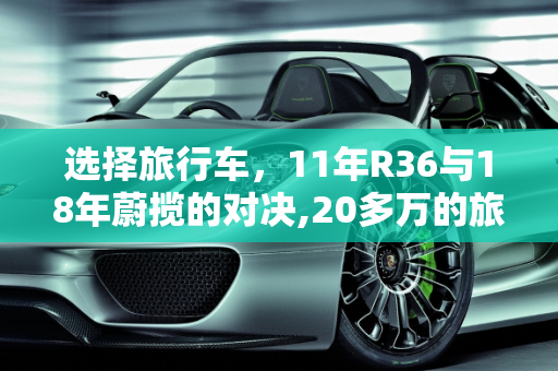 选择旅行车，11年R36与18年蔚揽的对决,20多万的旅行车，11年的R36和18年的蔚揽如何选