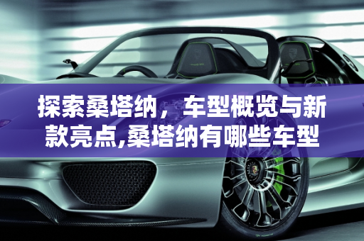 探索桑塔纳，车型概览与新款亮点,桑塔纳有哪些车型，新款桑塔纳有什么车型
