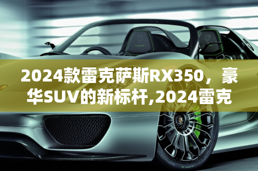 2024款雷克萨斯RX350，豪华SUV的新标杆,2024雷克萨斯rx350最新款多少