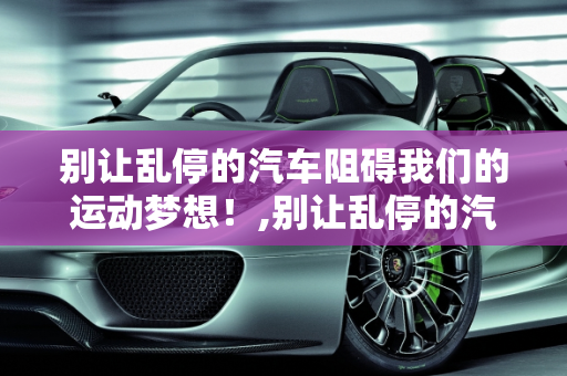 别让乱停的汽车阻碍我们的运动梦想！,别让乱停的汽车阻碍我们的运动梦想！