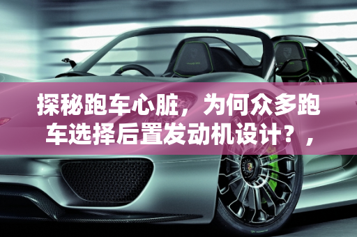 探秘跑车心脏，为何众多跑车选择后置发动机设计？,为什么很多跑车的发动机在后面