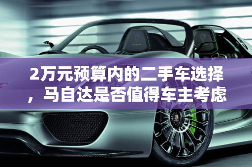 2万元预算内的二手车选择，马自达是否值得车主考虑？,二手车2万以下马自达车主可以买吗