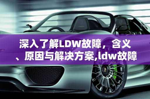 深入了解LDW故障，含义、原因与解决方案,ldw故障是什么意思