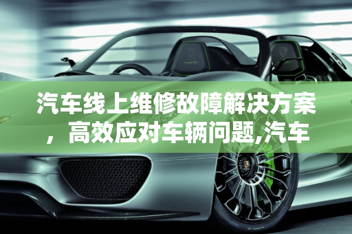 汽车线上维修故障解决方案，高效应对车辆问题,汽车线上维修故障怎么解决