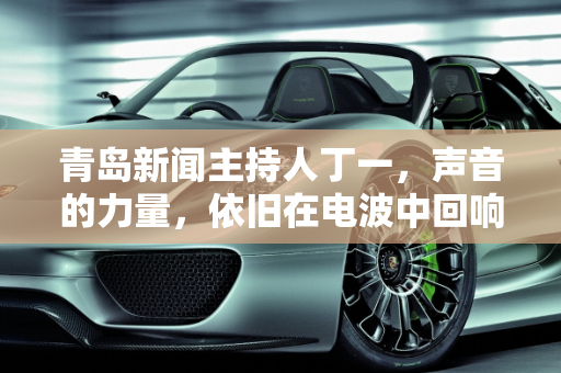 青岛新闻主持人丁一，声音的力量，依旧在电波中回响,青岛新闻主持人丁一现在还主持吗