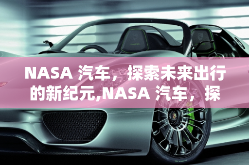 NASA 汽车，探索未来出行的新纪元,NASA 汽车，探索未来的出行方式
