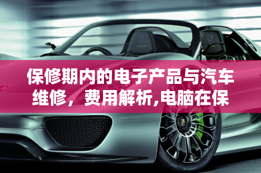 保修期内的电子产品与汽车维修，费用解析,电脑在保修期坏了去售后保修要不要钱,汽车保修期出现故障要钱吗