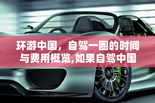 环游中国，自驾一圈的时间与费用概览,如果自驾中国走一圈需要多长时间，多少费用