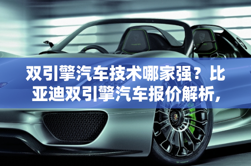 双引擎汽车技术哪家强？比亚迪双引擎汽车报价解析,双引擎汽车技术哪个牌子好一点,比亚迪双引擎汽车报价