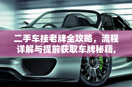 二手车挂老牌全攻略，流程详解与提前获取车牌秘籍,二手车挂老牌的流程，二手车怎么提前拿到车牌