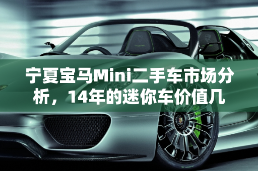 宁夏宝马Mini二手车市场分析，14年的迷你车价值几何？,14年的迷你车值多少，宁夏宝马mini二手车