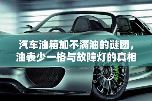 汽车油箱加不满油的谜团，油表少一格与故障灯的真相,油表总是少一格怎么回事？油箱总是加不满油是怎么回事，汽车油箱加不满故障灯