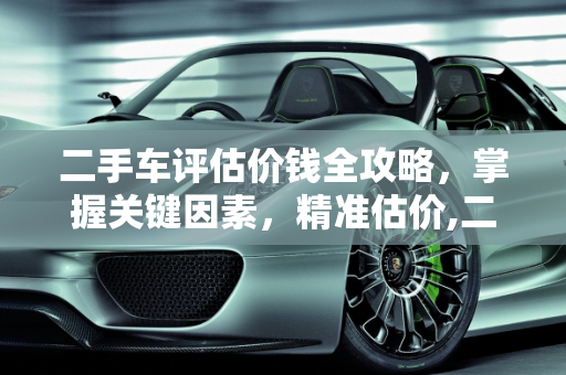 二手车评估价钱全攻略，掌握关键因素，精准估价,二手车怎么评估价钱