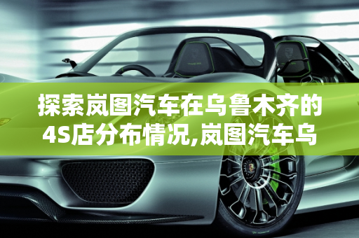 探索岚图汽车在乌鲁木齐的4S店分布情况,岚图汽车乌鲁木齐有4s店吗