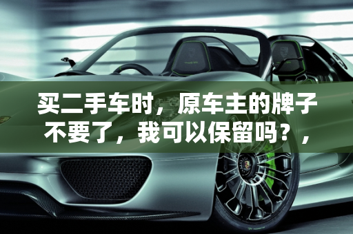 买二手车时，原车主的牌子不要了，我可以保留吗？,买二手车原车主牌子不要我可以可以要吗
